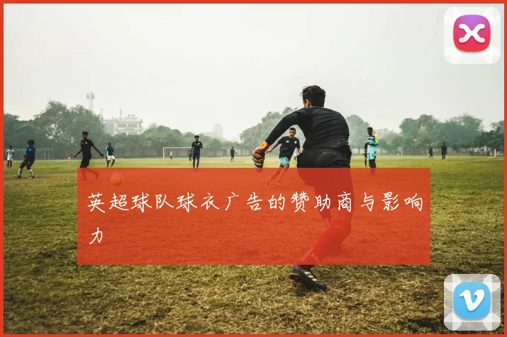 英超球队球衣广告的赞助商与影响力