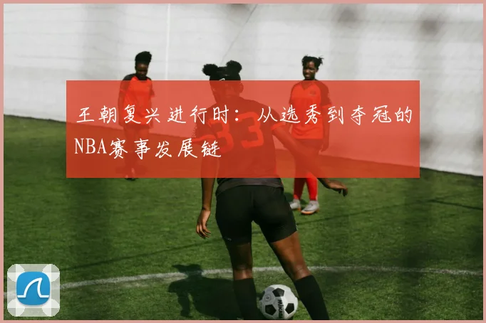 王朝复兴进行时：从选秀到夺冠的NBA赛事发展链