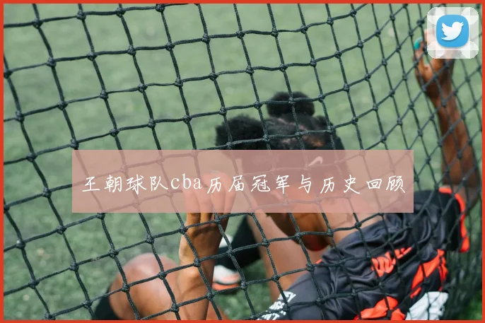 王朝球队cba历届冠军与历史回顾