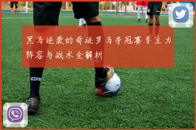 黑马逆袭的奇迹罗马夺冠赛季主力阵容与战术全解析