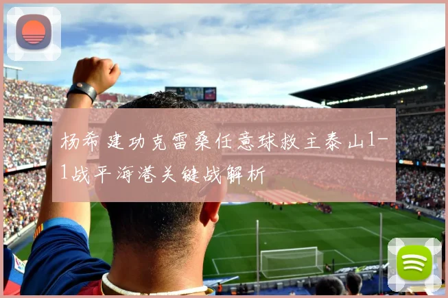 杨希建功克雷桑任意球救主泰山1-1战平海港关键战解析